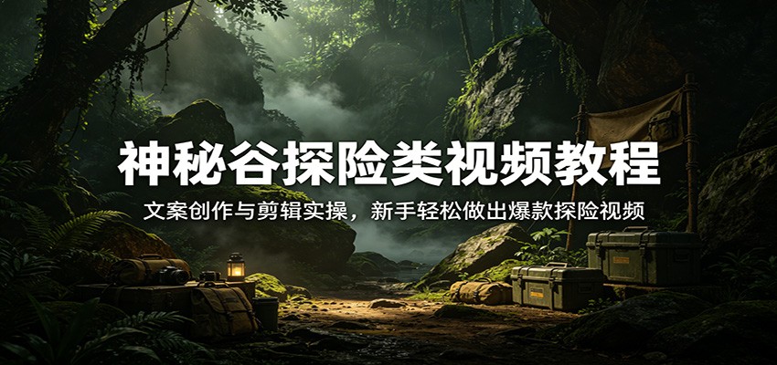 神秘谷探险类视频教程：文案创作与剪辑实操，新手轻松做出爆款探险视频-轻资本网
