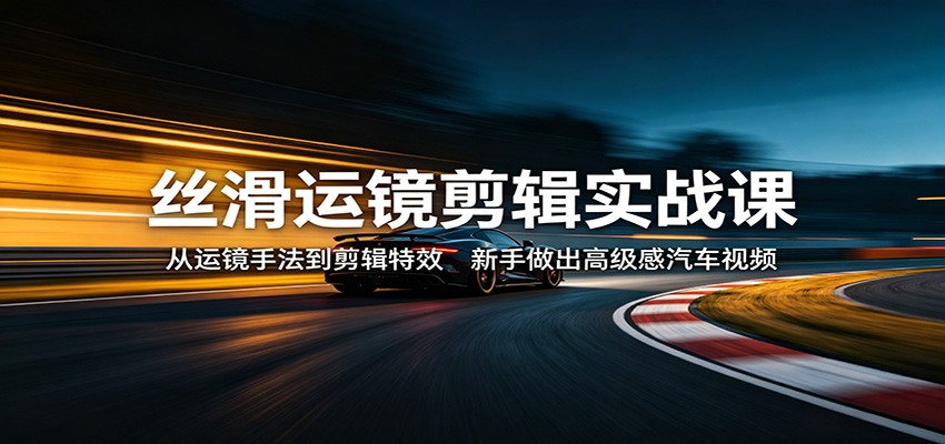 丝滑运镜剪辑实战课：从运镜手法到剪辑特效，新手做出高级感汽车视频-轻资本网