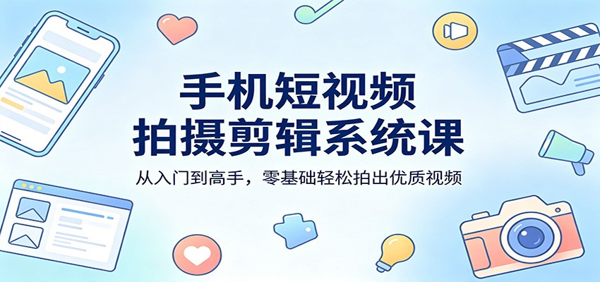 手机短视频拍摄剪辑系统课：从入门到高手，零基础轻松拍出优质视频-轻资本网