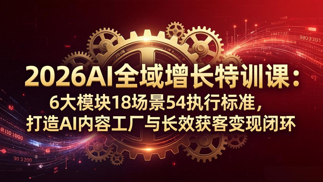 2026AI全域增长特训课：6大模块18场景54执行标准，打造AI内容工厂与长效获客变现闭环-轻资本网