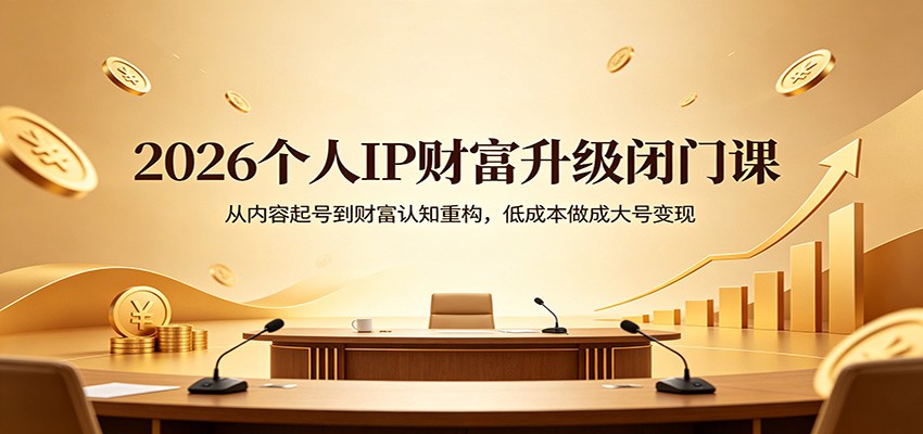 2026个人IP财富升级闭门课：从内容起号到财富认知重构，低成本做成大号变现-轻资本网