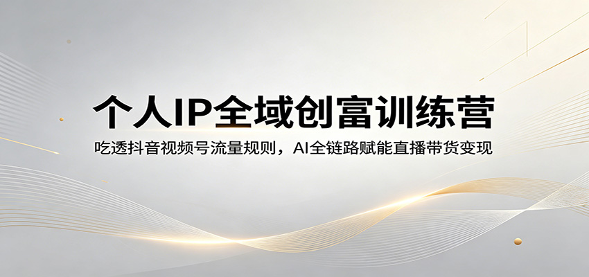 个人IP全域创富训练营：吃透抖音视频号流量规则，AI全链路赋能直播带货变现-轻资本网