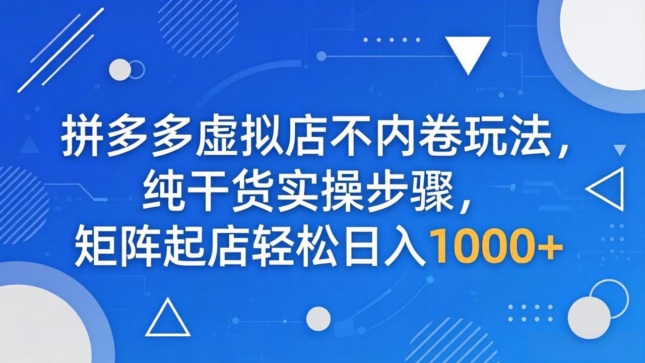 拼多多虚拟店不内卷玩法，纯干货实操步骤，矩阵起店轻松日入 1000+-轻资本网