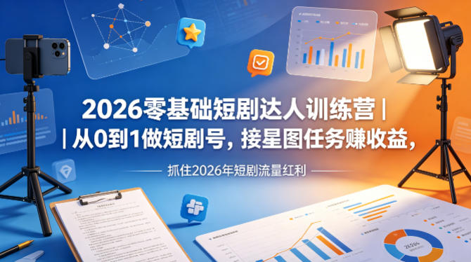 2026零基础短剧达人训练营｜从0到1做短剧号，接星图任务賺收益，抓住2026年短剧流量红利-轻资本网