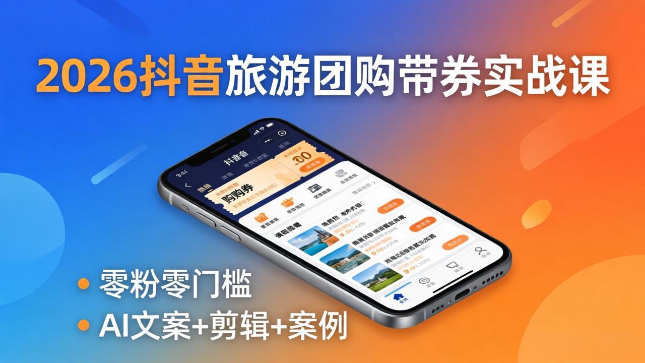 2026抖音旅游团购带券实战课：零粉零门槛，AI文案+剪辑+案例，躺着赚门票佣金-轻资本网