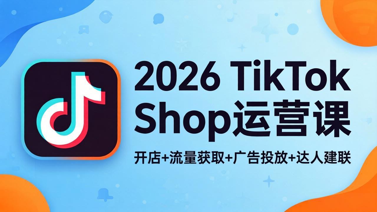 2026TikTok Shop运营课：开店+流量获取+广告投放+达人建联，解锁海外电商掘金路径-轻资本网