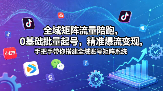 全域矩阵流量陪跑，0基础批量起号，精准爆流变现，手把手带你搭建全域账号矩阵系统-轻资本网