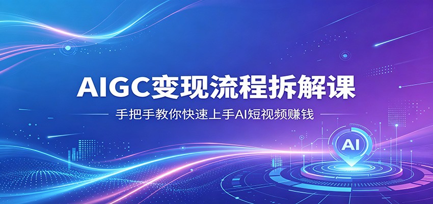 AIGC变现流程拆解课，手把手教你快速上手AI短视频赚钱-轻资本网