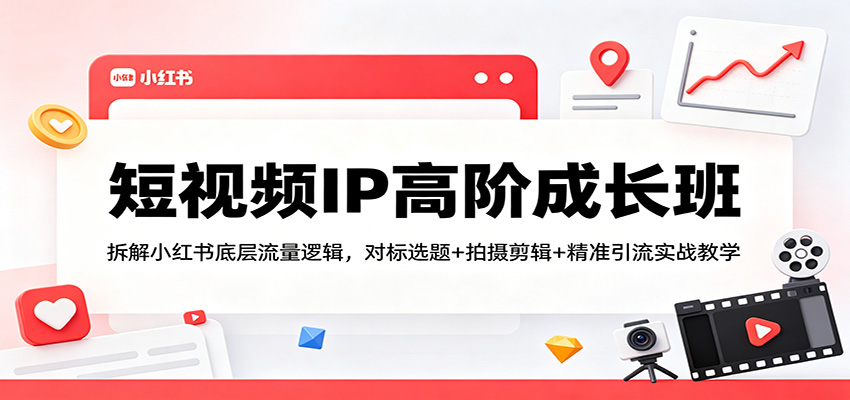 短视频IP高阶成长班：拆解小红书底层流量逻辑，对标选题+拍摄剪辑+ 精准引流实战教学-轻资本网