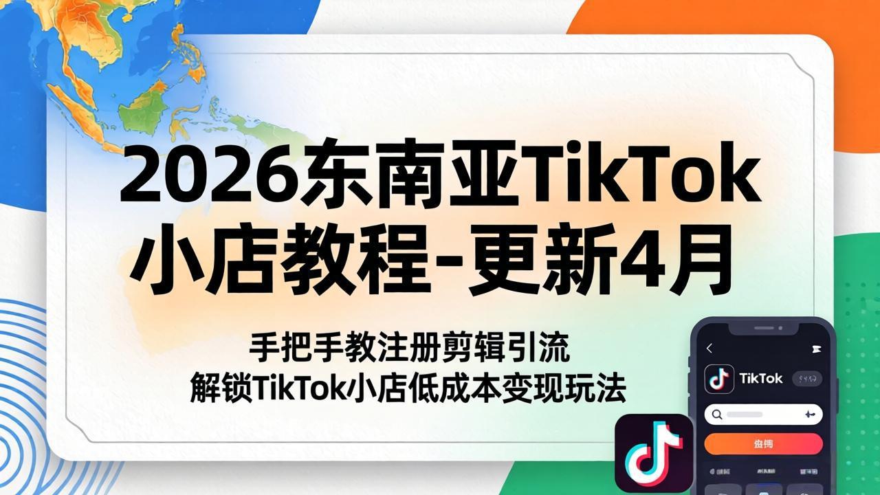 2026东南亚TikTok小店教程-更新4月，手把手教注册剪辑引流，解锁TikTok小店低成本变现玩法-轻资本网