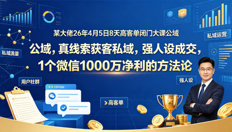某大佬26年4月5日8天高客单闭门大课公域，真线索获客私域，强人设成交，1个微信1000W净利的方法论-轻资本网