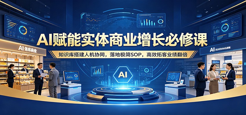 AI赋能实体商业增长必修课：知识库搭建人机协同，落地极简SOP，高效拓客业绩翻倍-轻资本网