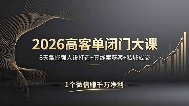 2026高客单闭门大课，8 天掌握强人设打造 + 真线索获客 + 私域成交，1 个微信赚千万净利-轻资本网