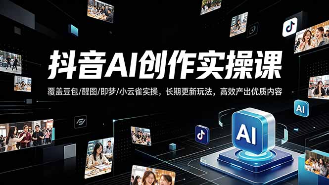 抖音AI创作变现课，覆盖豆包/醒图/即梦/小云雀实操，长期更新玩法，高效产出优质内容-轻资本网