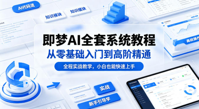 即梦AI全套系统教程，从零基础入门到高阶精通，全程实战教学，小白也能快速上手-轻资本网