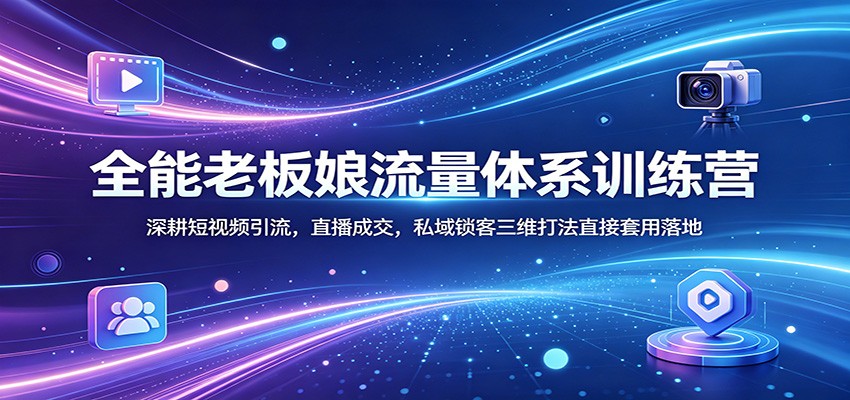 全能老板娘流量体系训练营：深耕短视频引流，直播成交，私域锁客三维打法直接套用落地-轻资本网