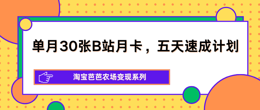 单月30张B站月卡，五天速成计划，淘宝芭芭农场变现系列-轻资本网