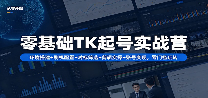 零基础TK起号实战营：环境搭建+ 刷机配置+对标筛选+剪辑实操+账号变现，零门槛玩转-轻资本网