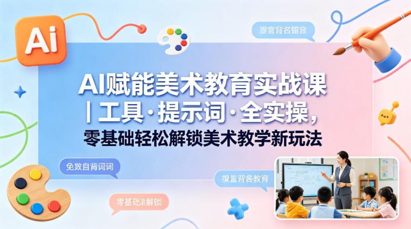 AI赋能美术教育实战课｜工具·提示词·全实操，零基础轻松解锁美术教学新玩法-轻资本网