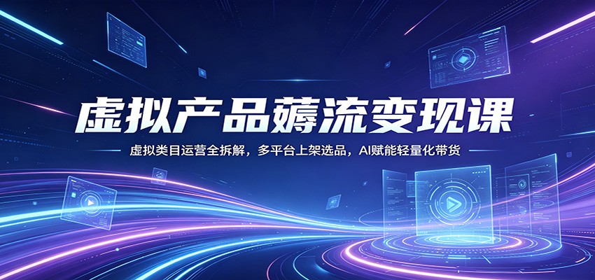 虚拟产品薅流变现课：虚拟类目运营全拆解，多平台上架选品，AI赋能轻量化带货-轻资本网