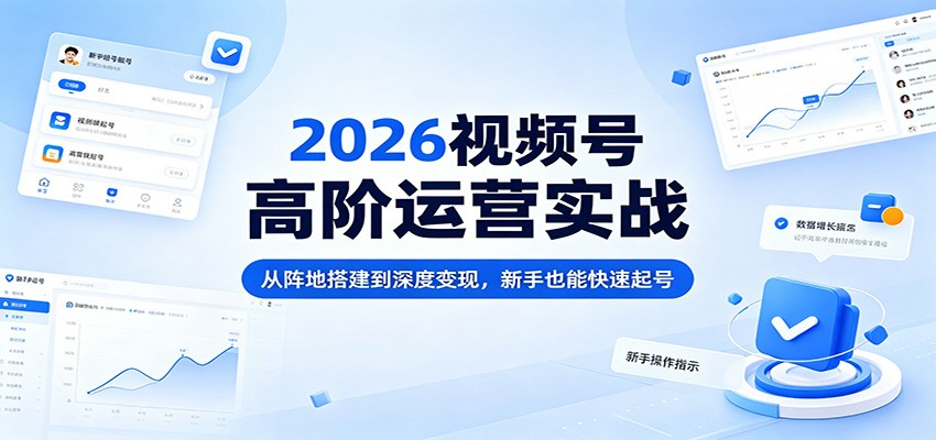 2026视频号高阶运营实战：从阵地搭建到深度变现，新手也能快速起号-轻资本网