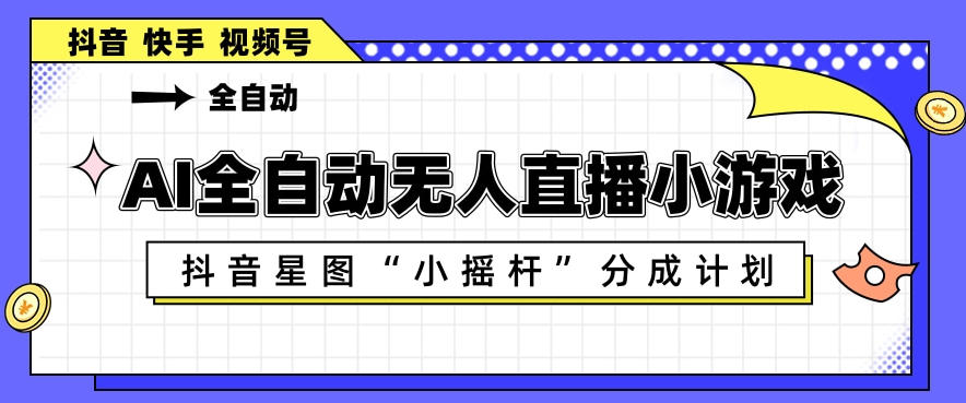 AI全自动直播小游戏，抖音星图小摇杆分成计划，支持多账号矩阵化运营【揭秘】-轻资本网