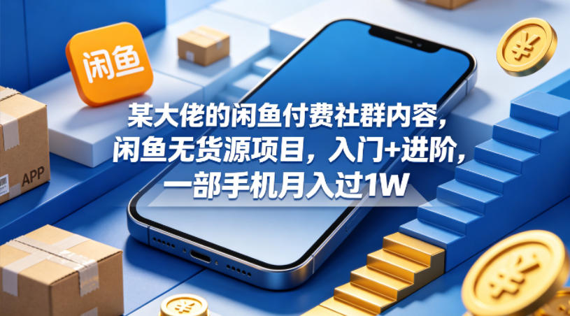 某大佬的闲鱼付费社群内容，闲鱼无货源项目，入门+进阶，一部手机月入过1W-轻资本网