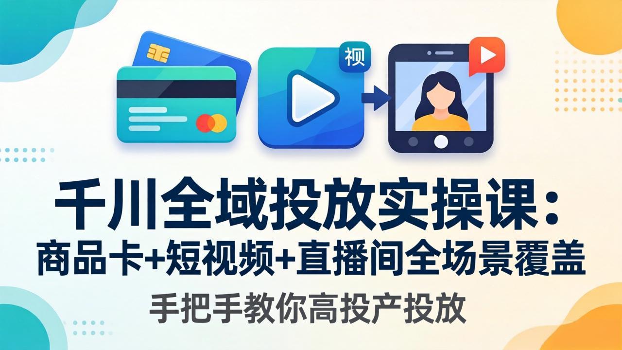 千川全域投放实操课-更新4月30：商品卡+短视频+直播间全场景覆盖，手把手教你高投产投放-轻资本网