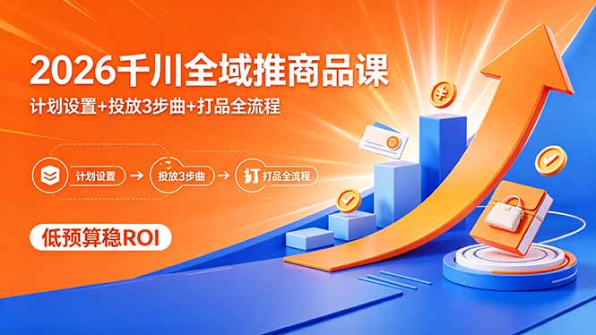 2026千川全域推商品课，计划设置+投放3步曲+打品全流程，低预算稳ROI-轻资本网