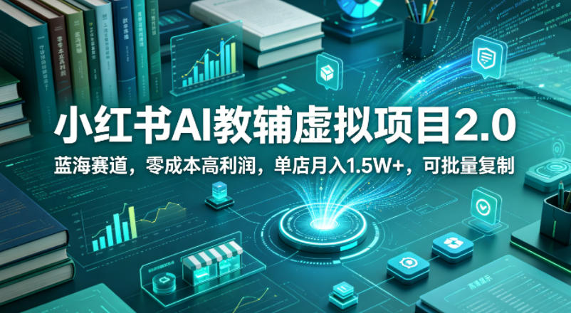 小红书AI教辅虚拟项目2.0，蓝海赛道，零成本高利润，单店月入1.5W+，可批量复制-轻资本网