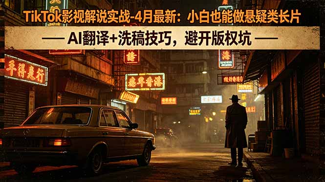 TikTok影视解说实战-4月最新：小白也能做悬疑类长片，AI翻译+洗稿技巧，避开版权坑-轻资本网