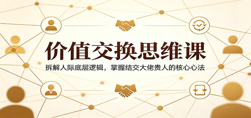价值交换思维课：拆解人际底层逻辑，掌握结交大佬贵人的核心心法-轻资本网