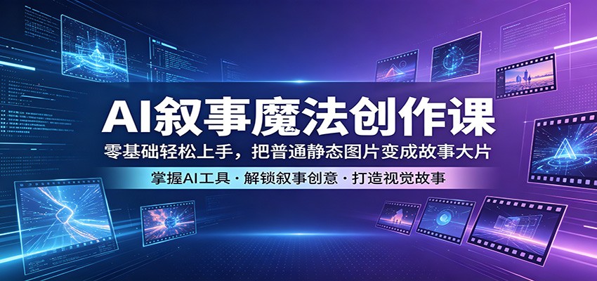 AI叙事魔法创作课：零基础轻松上手，把普通静态图片变成故事大片-轻资本网