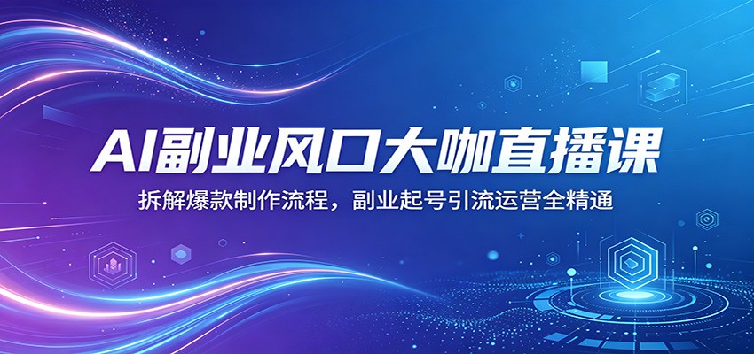 AI副业风口大咖直播课：拆解爆款制作流程，副业起号引流运营全精通-轻资本网