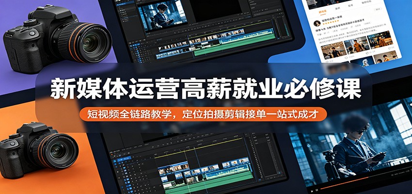 新媒体运营高薪就业必修课：短视频全链路教学，定位拍摄剪辑接单一站式成才-轻资本网