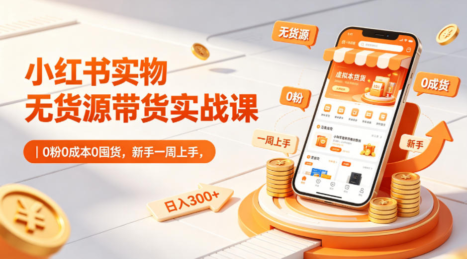 小红书实物无货源带货实战课｜0粉0成本0囤货，新手一周上手，日入300+-轻资本网
