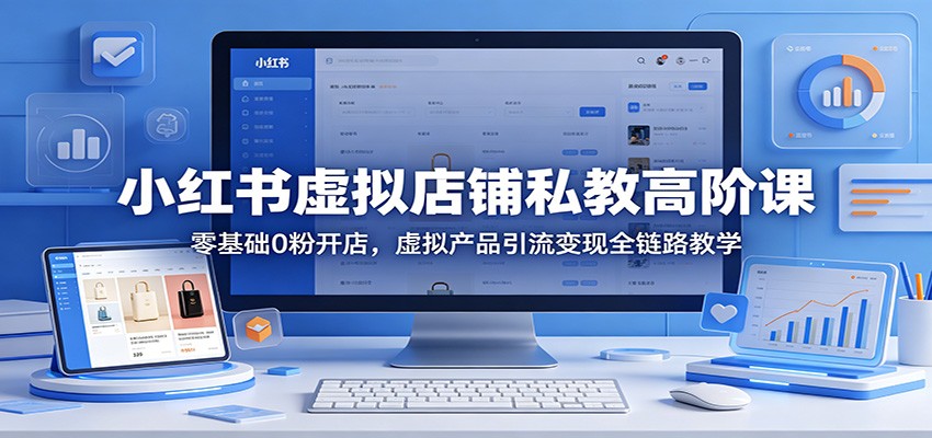 小红书虚拟店铺私教高阶课：零基础0粉开店，虚拟产品引流变现全链路教学-轻资本网