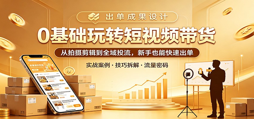 0基础玩转短视频带货：从拍摄剪辑到全域投流，新手也能快速出单-轻资本网