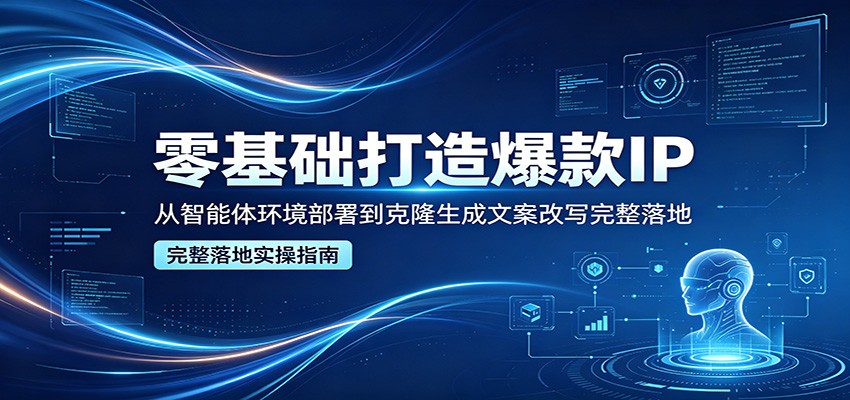 零基础打造爆款IP，从智能体环境部署到克隆生成文案改写完整落地-轻资本网