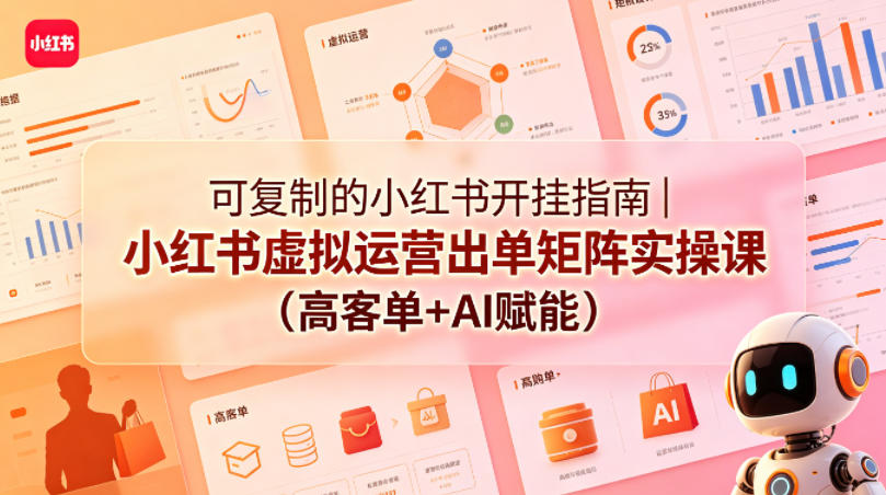 可复制的小红书开挂指南｜小红书虚拟运营出单矩阵实操课(高客单+AI赋能)-轻资本网
