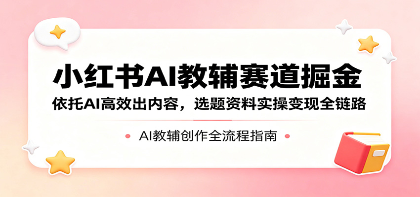 小红书AI教辅赛道掘金：依托AI高效出内容，选题资料实操变现全链路-轻资本网