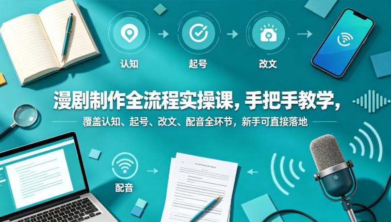 漫剧制作全流程实操课，手把手教学，覆盖认知、起号、改文、配音全环节，新手可直接落地-轻资本网