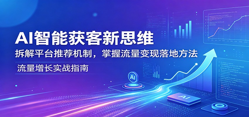 AI智能获客新思维：拆解平台推荐机制，掌握流量变现落地方法-轻资本网