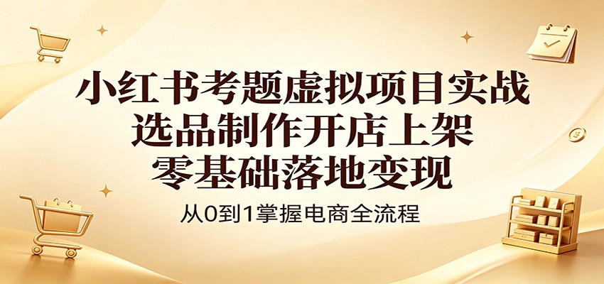 小红书考题虚拟项目实战：选品制作开店上架，零基础落地变现-轻资本网