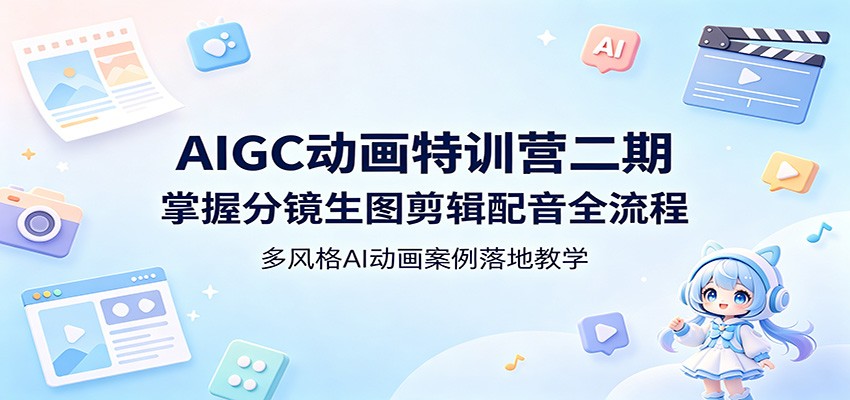 AIGC动画特训营二期：掌握分镜生图剪辑配音全流程，多风格AI动画案例落地教学-轻资本网