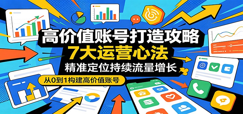 高价值账号打造攻略：7大运营心法，精准定位持续流量增长-轻资本网