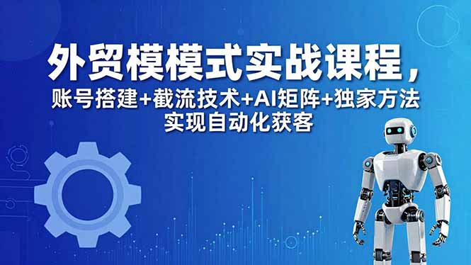 外贸新模式实战课程-更新5月，账号搭建+截流技术+AI矩阵+独家方法实现自动化获客-轻资本网