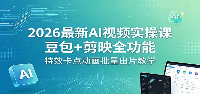 2026最新AI视频实操课：豆包+剪映全功能，特效卡点动画批量出片教学-轻资本网