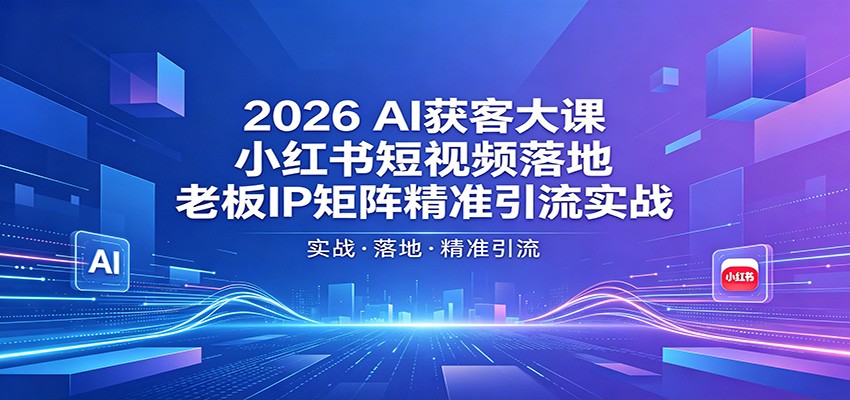 2026AI获客大课：小红书短视频落地，老板IP矩阵精准引流实战-轻资本网