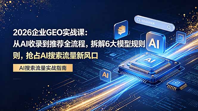 2026 企业GEO实战课：从AI收录到推荐全流程，拆解6大模型规则，抢占 AI 搜索流量新风口-轻资本网